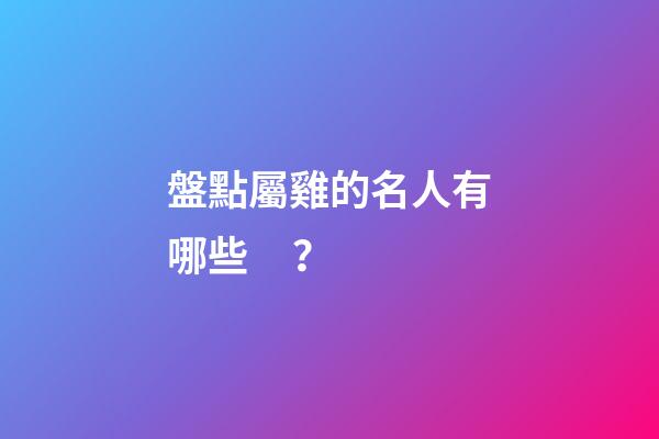 盤點屬雞的名人有哪些？